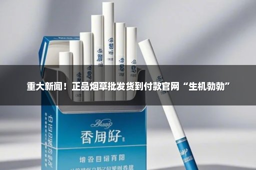重大新闻！正品烟草批发货到付款官网“生机勃勃”
