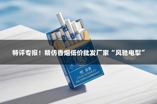 特评专报！精仿香烟低价批发厂家“风驰电掣”