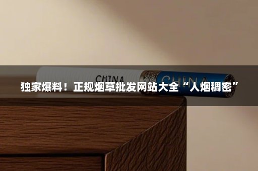 独家爆料！正规烟草批发网站大全“人烟稠密”
