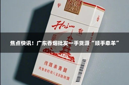 焦点快讯！广东香烟批发一手货源“顺手牵羊”