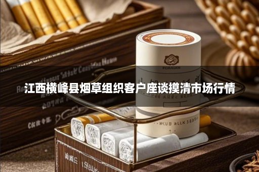 江西横峰县烟草组织客户座谈摸清市场行情