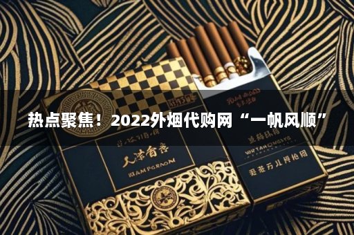 热点聚焦！2022外烟代购网“一帆风顺”