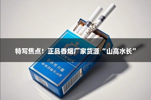 特写焦点！正品香烟厂家货源“山高水长”
