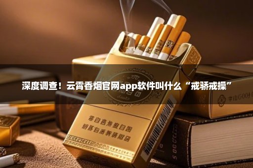 深度调查！云霄香烟官网app软件叫什么“戒骄戒操”